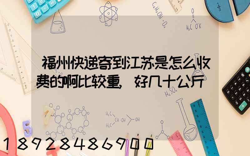 福州快递寄到江苏是怎么收费的啊比较重,好几十公斤