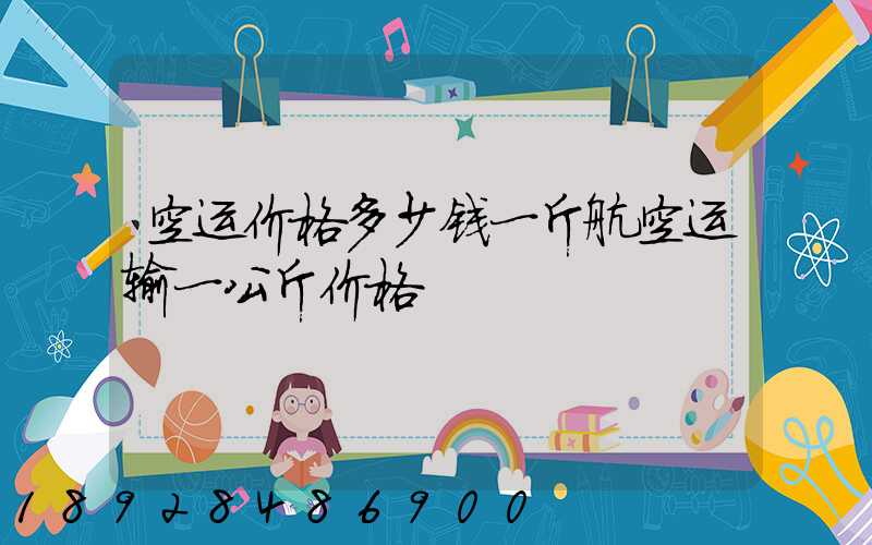 空运价格多少钱一斤航空运输一公斤价格