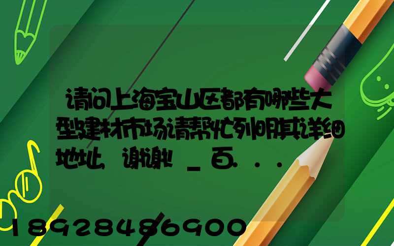 请问上海宝山区都有哪些大型建材市场请帮忙列明其详细地址,谢谢!_百...