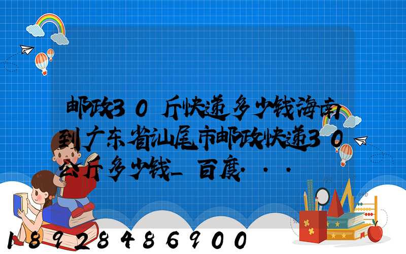 邮政30斤快递多少钱海南到广东省汕尾市邮政快递30公斤多少钱_百度...